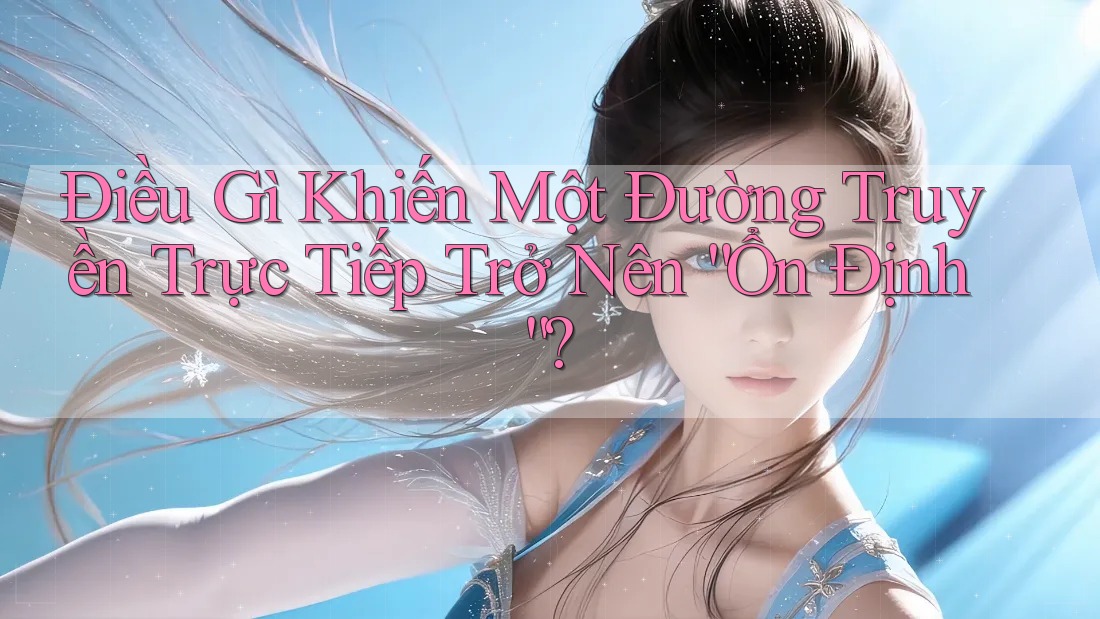 Điều Gì Khiến Một Đường Truyền Trực Tiếp Trở Nên “Ổn Định”?
