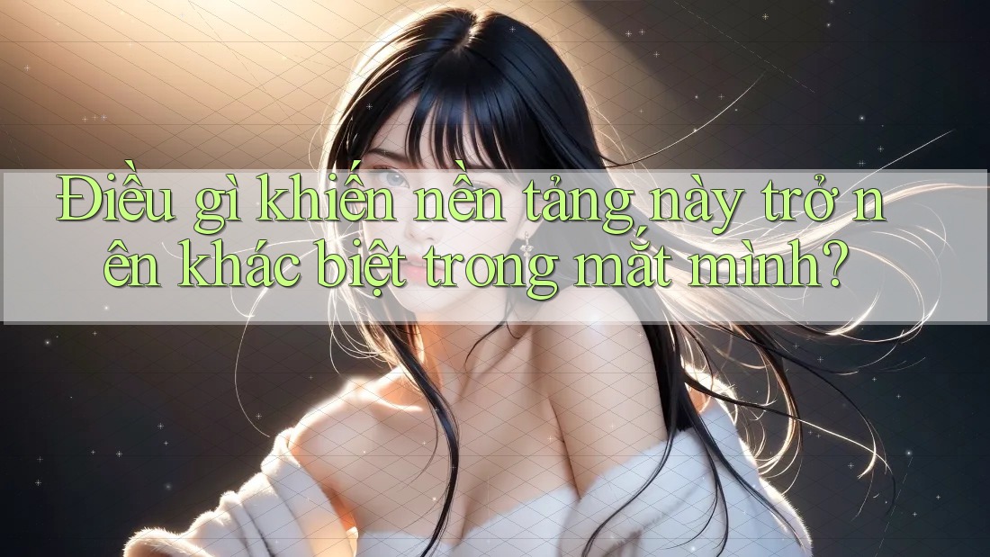 Điều gì khiến nền tảng này trở nên khác biệt trong mắt mình?