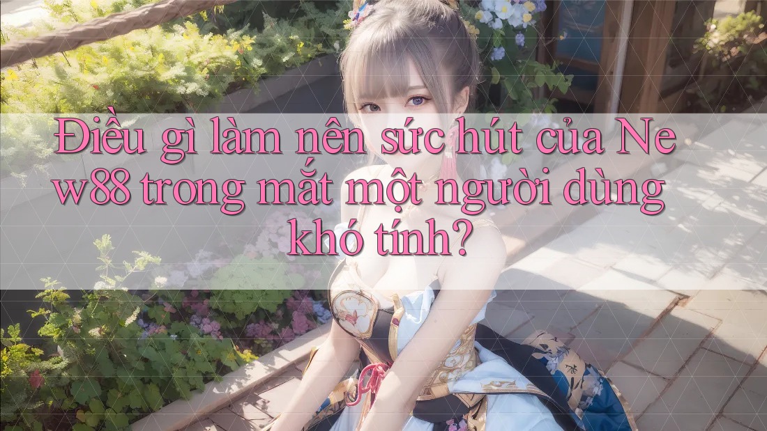 Điều gì làm nên sức hút của New88 trong mắt một người dùng khó tính?
