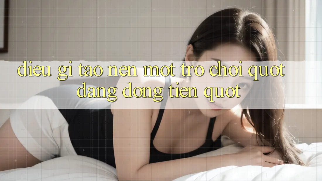 Điều Gì Tạo Nên Một Trò Chơi " Đáng Đồng Tiền" ?
