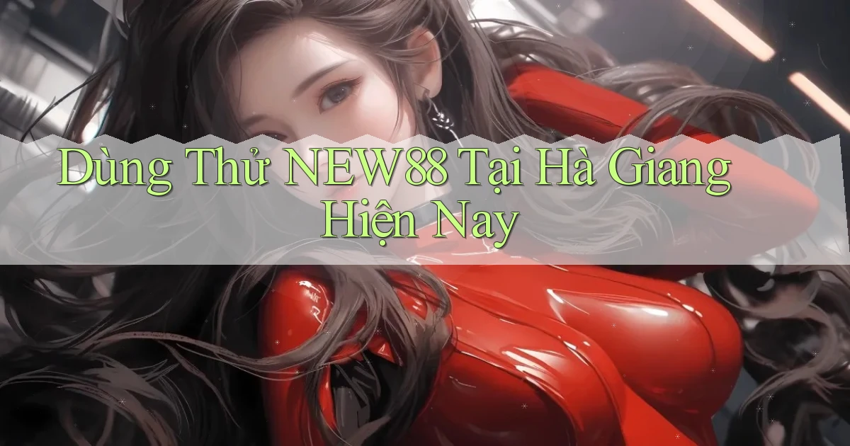 dùng thử new88 tại Hà Giang hiện nay