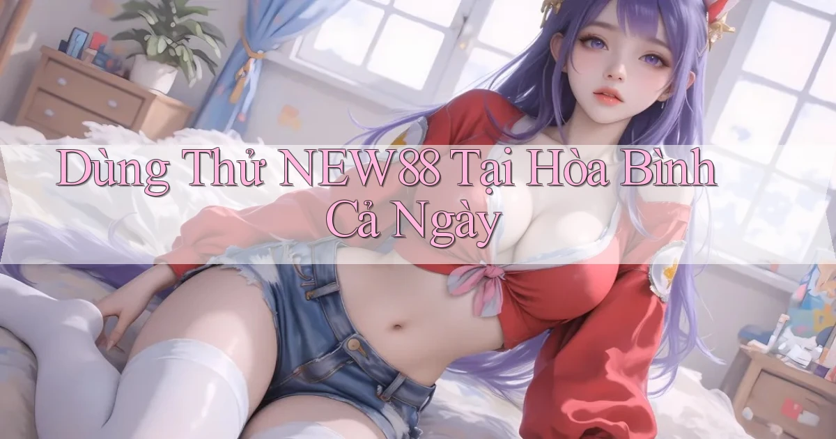 dùng thử new88 tại Hòa Bình cả ngày