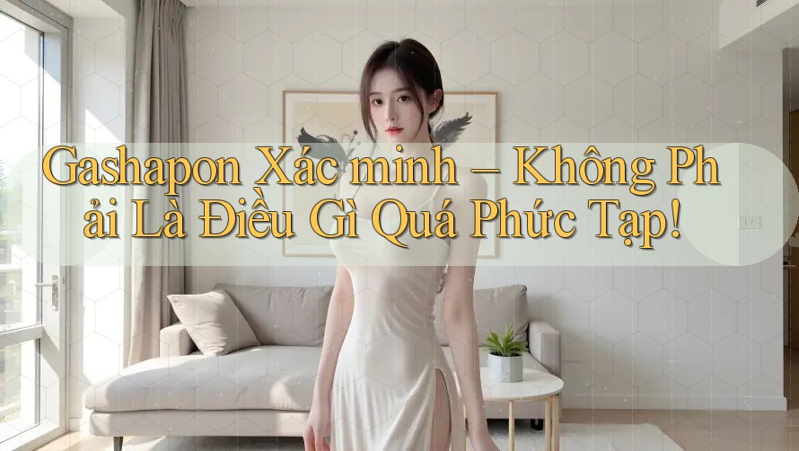Gashapon Xác minh – Không Phải Là Điều Gì Quá Phức Tạp! Gashapon Xác minh – Không Phải Là Điều Gì Quá Phức Tạp!