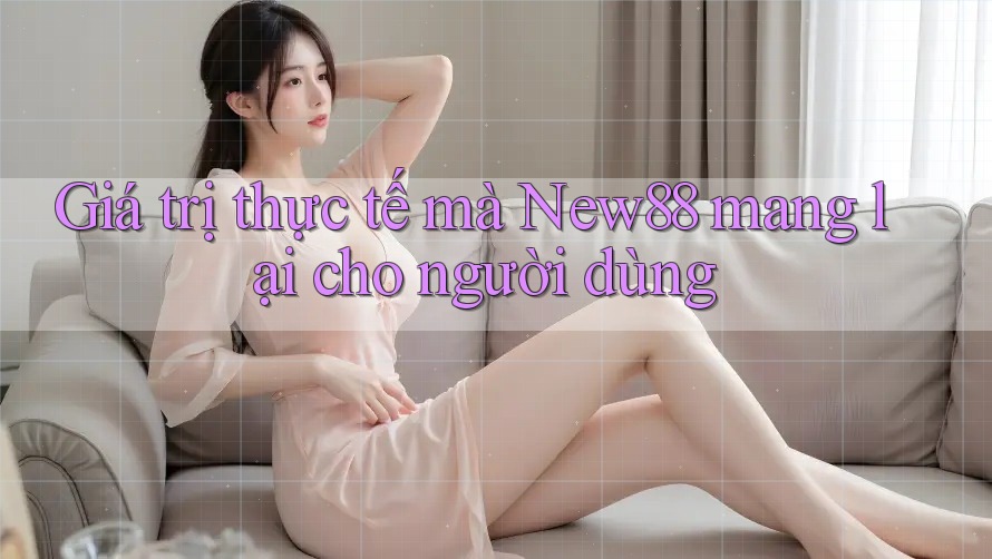 Giá trị thực tế mà New88 mang lại cho người dùng