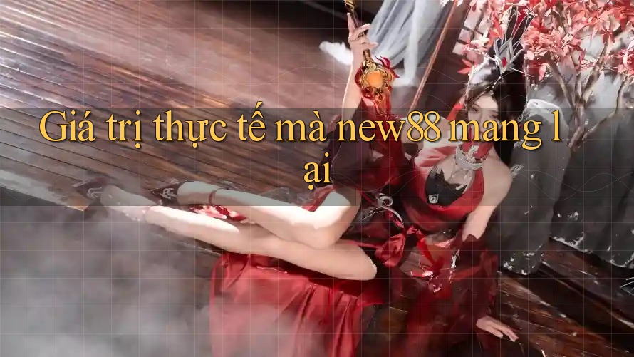 Giá trị thực tế mà new88 mang lại