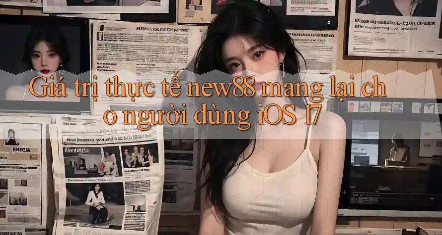 Giá trị thực tế new88 mang lại cho người dùng iOS 17
