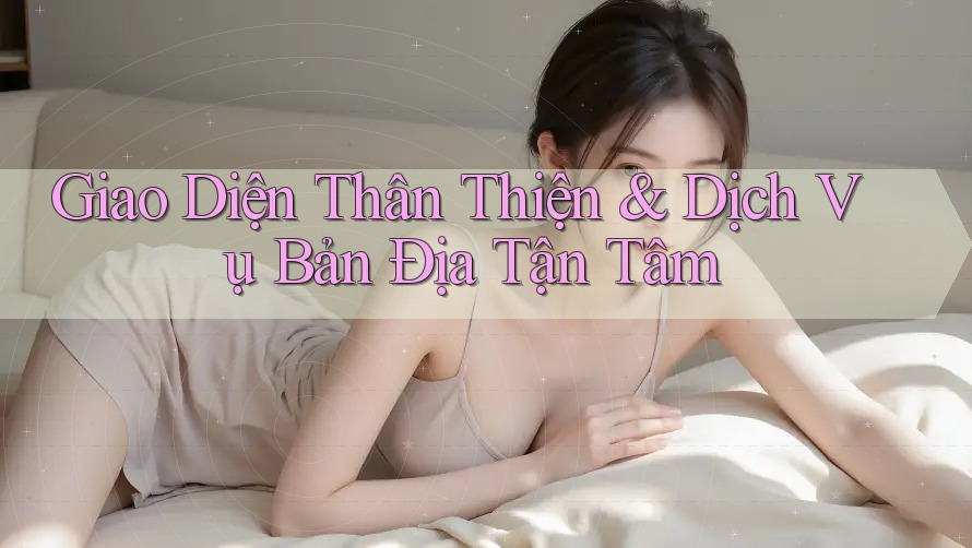 Giao Diện Thân Thiện & Dịch Vụ Bản Địa Tận Tâm