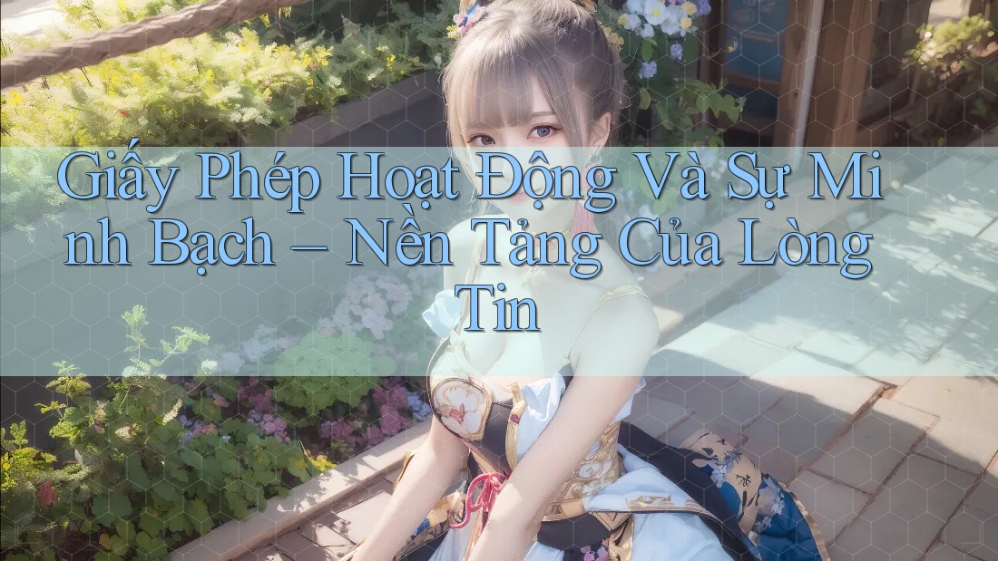 Giấy Phép Hoạt Động Và Sự Minh Bạch – Nền Tảng Của Lòng Tin