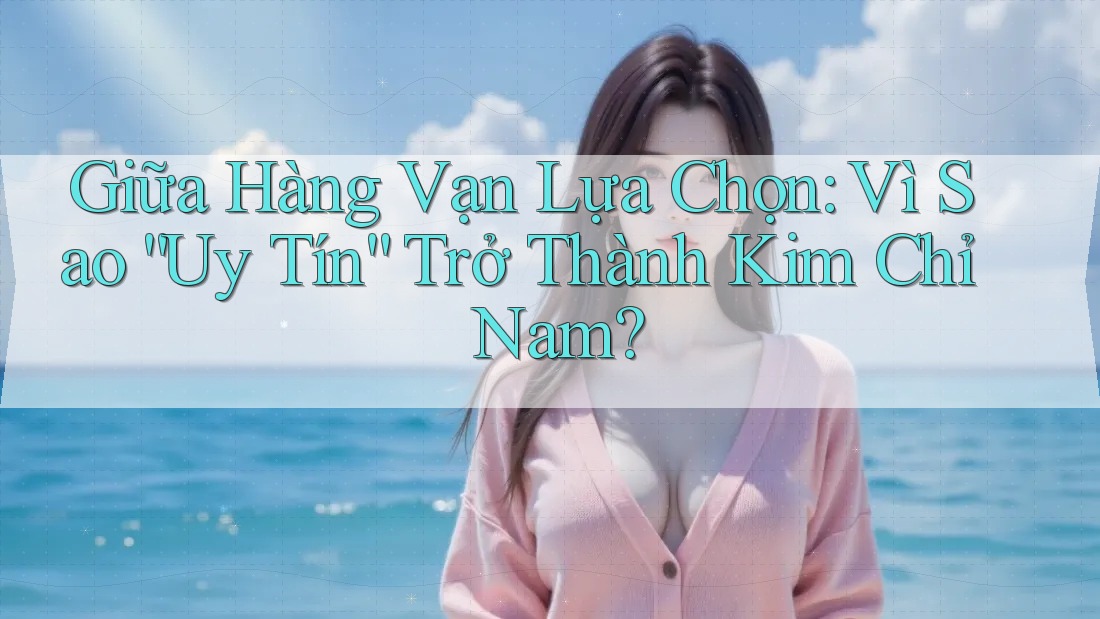 Giữa Hàng Vạn Lựa Chọn: Vì Sao “Uy Tín” Trở Thành Kim Chỉ Nam?
