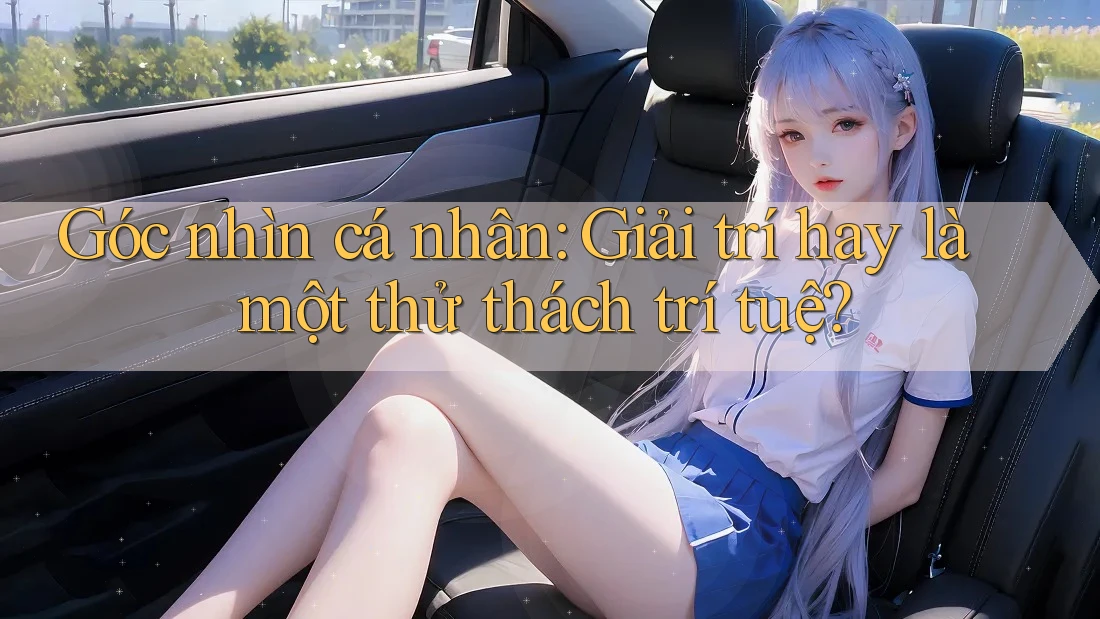 Góc nhìn cá nhân: Giải trí hay là một thử thách trí tuệ?