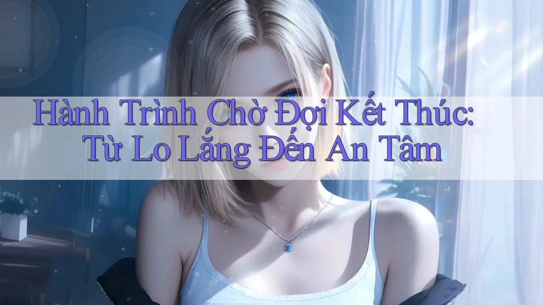 Hành Trình Chờ Đợi Kết Thúc: Từ Lo Lắng Đến An Tâm