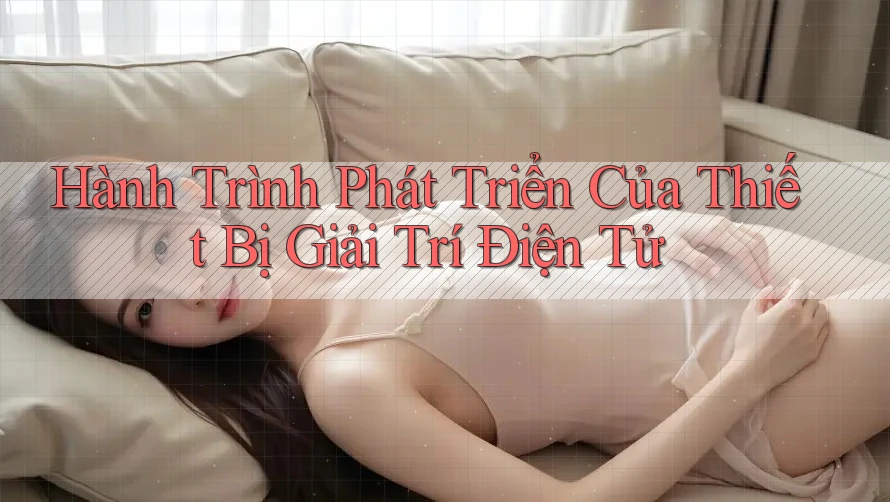 Hành Trình Phát Triển Của Thiết Bị Giải Trí Điện Tử