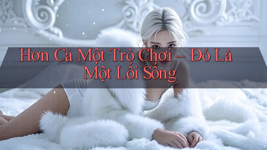 Hơn Cả Một Trò Chơi – Đó Là Một Lối Sống Hơn Cả Một Trò Chơi – Đó Là Một Lối Sống