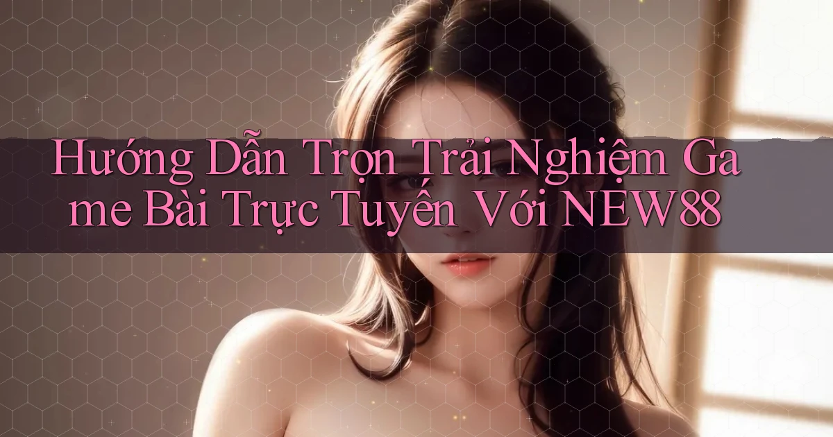 hướng dẫn trọn trải nghiệm game bài trực tuyến với new88