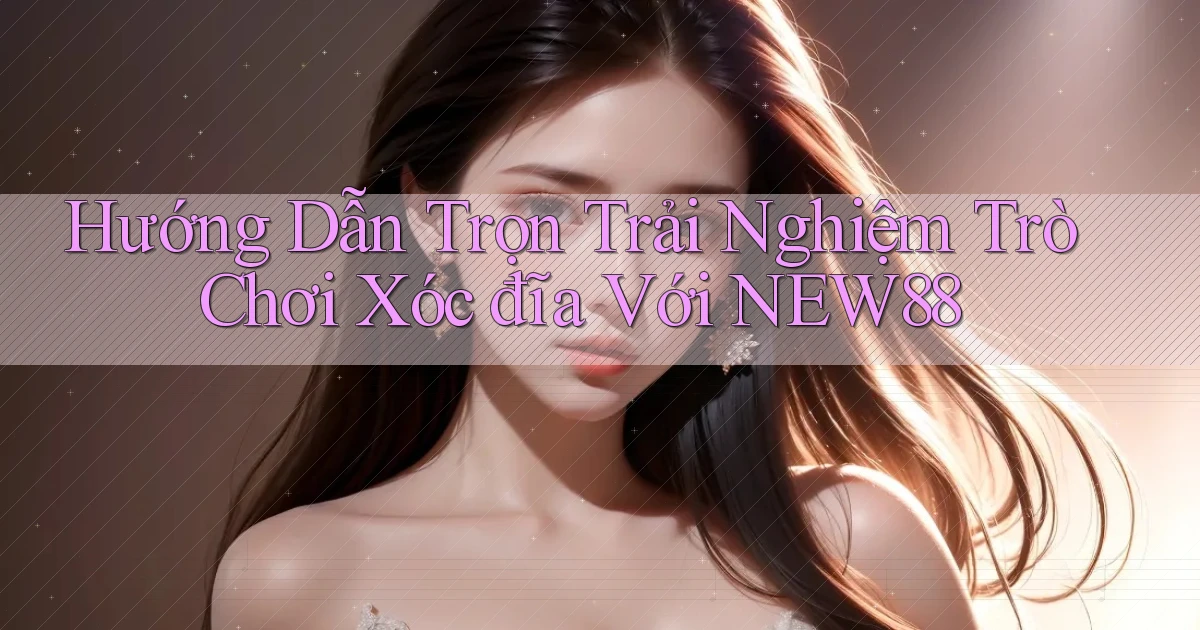 hướng dẫn trọn trải nghiệm trò chơi xóc đĩa với new88