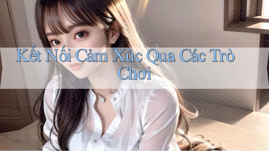Kết Nối Cảm Xúc Qua Các Trò Chơi