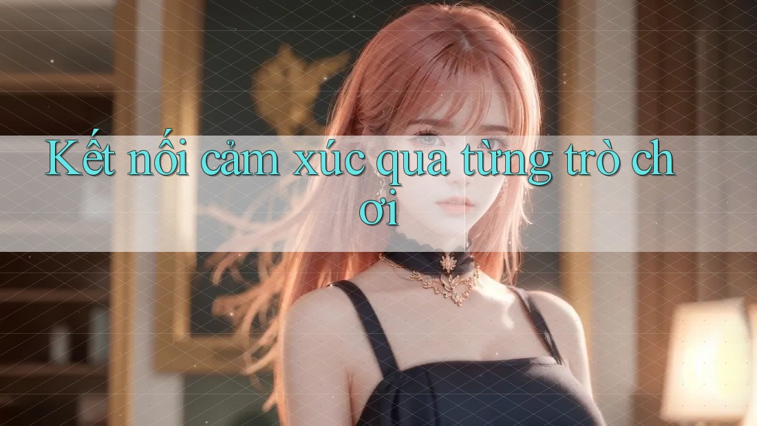 Kết nối cảm xúc qua từng trò chơi