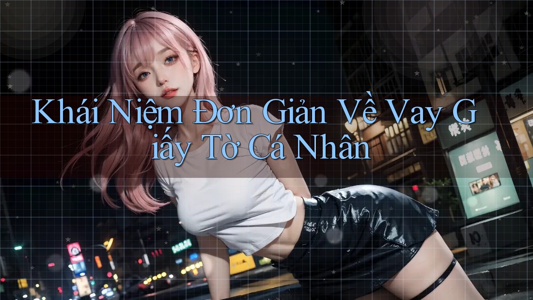 Khái Niệm Đơn Giản Về Vay Giấy Tờ Cá Nhân