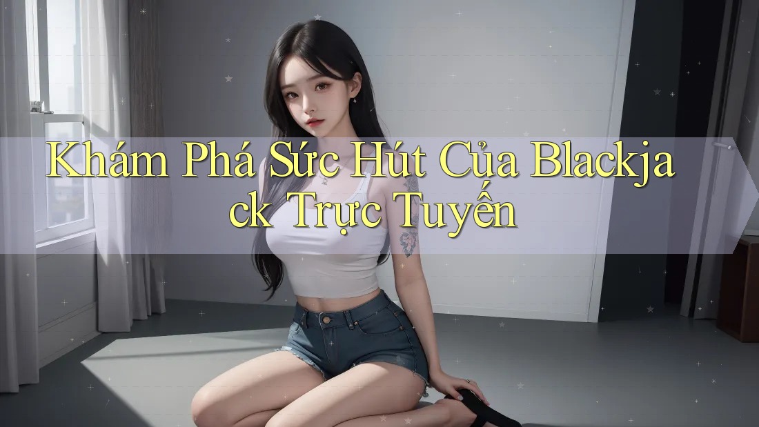Khám Phá Sức Hút Của Blackjack Trực Tuyến