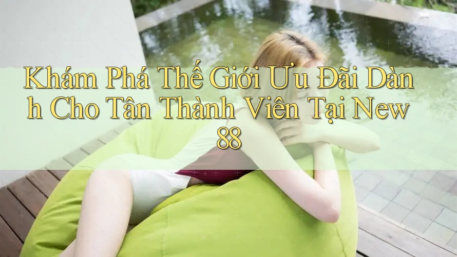 Khám Phá Thế Giới Ưu Đãi Dành Cho Tân Thành Viên Tại New88