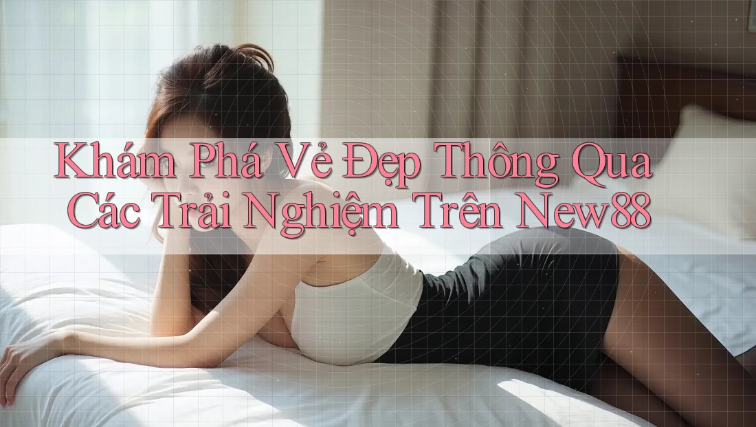 Khám Phá Vẻ Đẹp Thông Qua Các Trải Nghiệm Trên New88