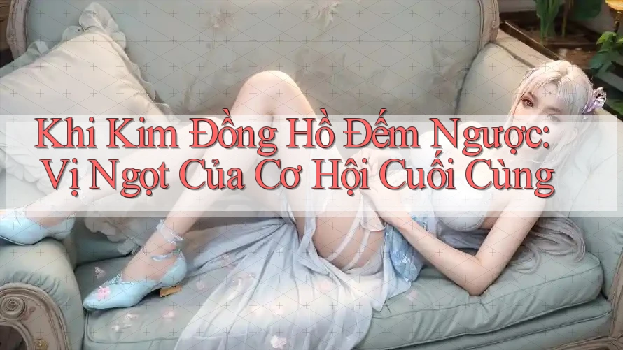 Khi Kim Đồng Hồ Đếm Ngược: Vị Ngọt Của Cơ Hội Cuối Cùng