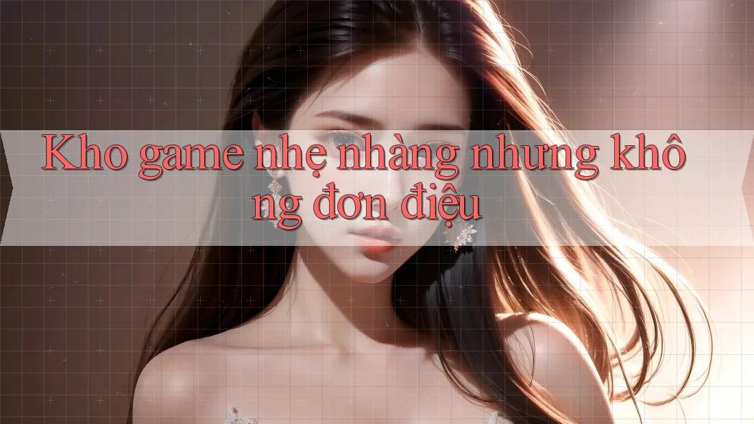 Kho game nhẹ nhàng nhưng không đơn điệu
