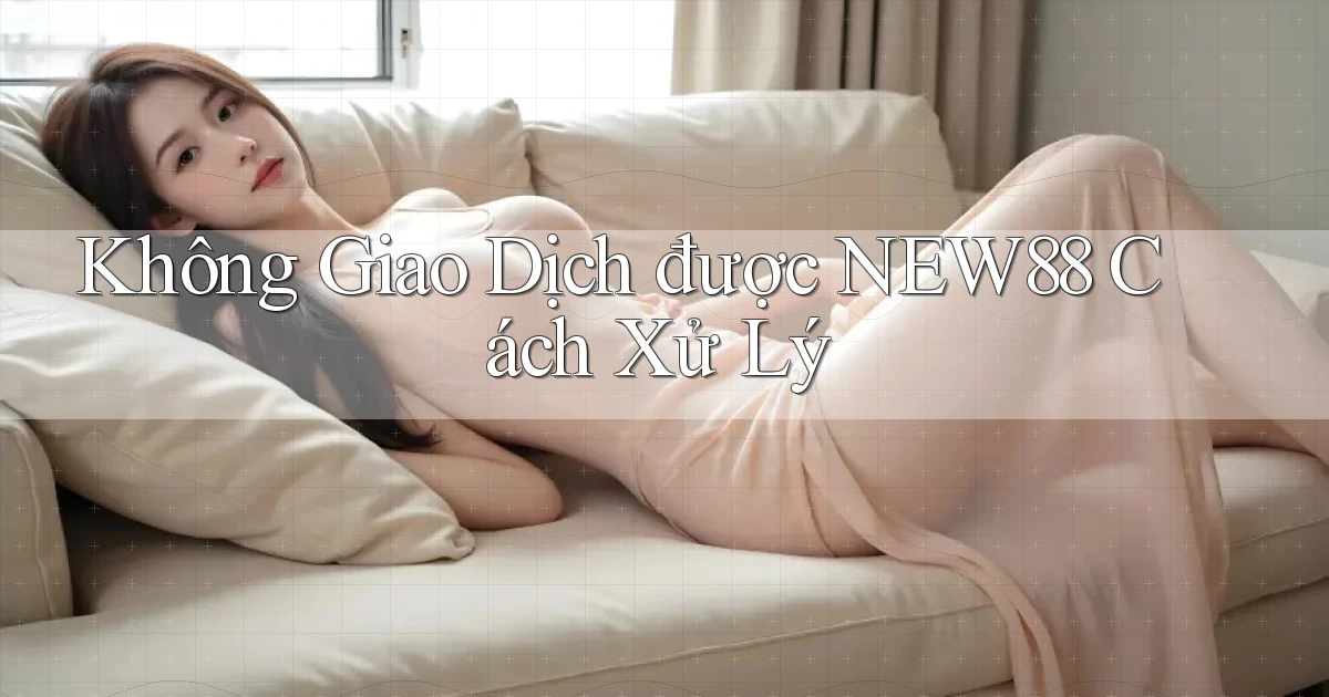 không giao dịch được new88 cách xử lý