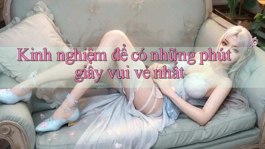 Kinh nghiệm để có những phút giây vui vẻ nhất