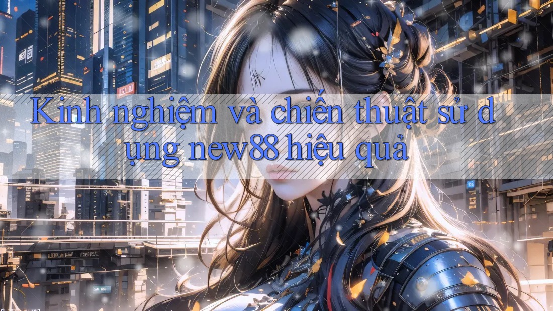Kinh nghiệm và chiến thuật sử dụng new88 hiệu quả