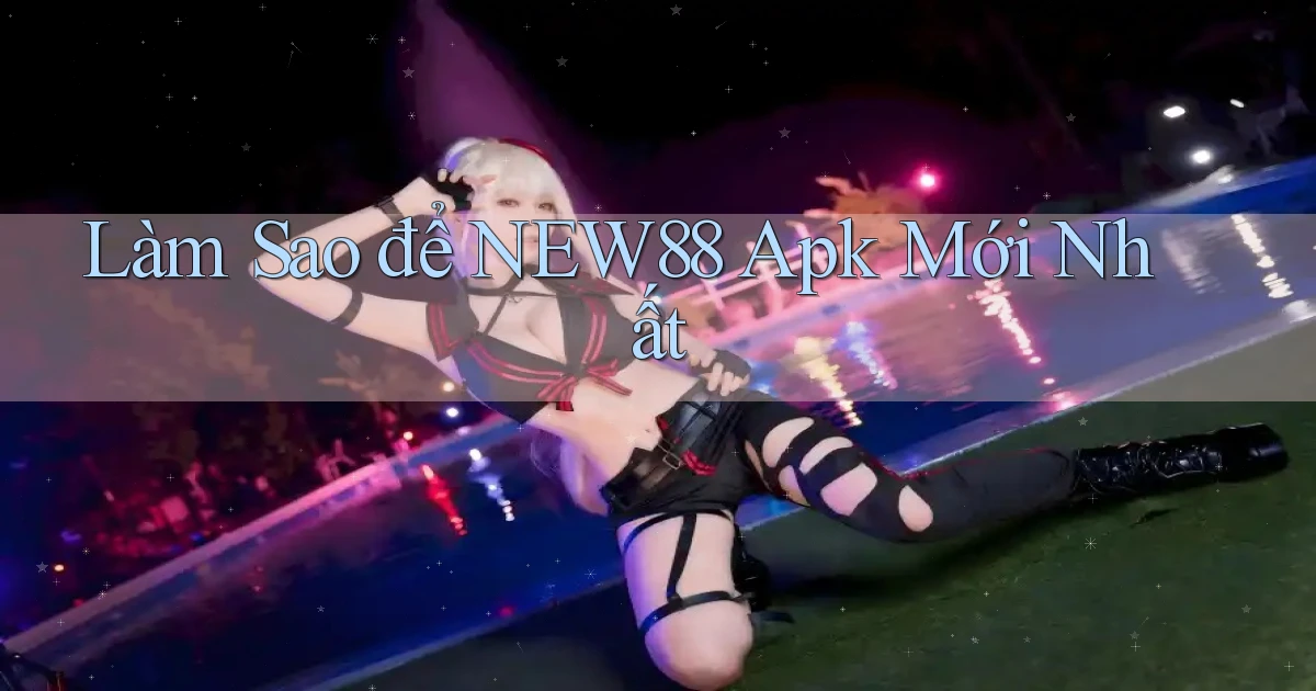 làm sao để new88 apk mới nhất