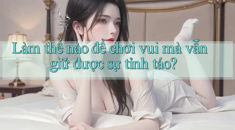Làm thế nào để chơi vui mà vẫn giữ được sự tỉnh táo?