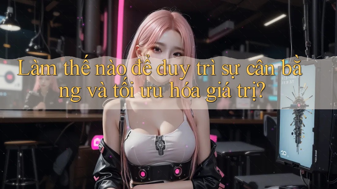 Làm thế nào để duy trì sự cân bằng và tối ưu hóa giá trị?