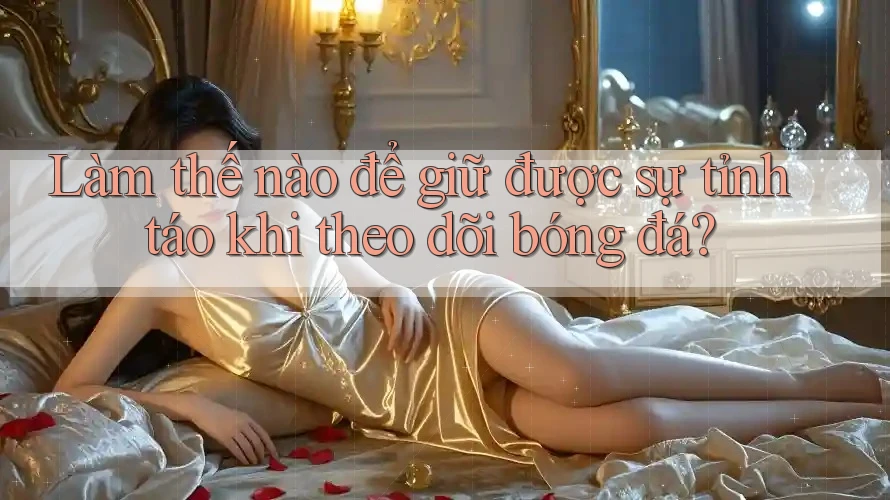 Làm thế nào để giữ được sự tỉnh táo khi theo dõi bóng đá?