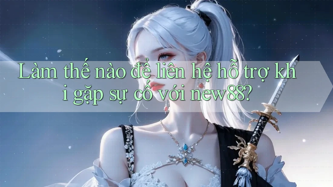 Làm thế nào để liên hệ hỗ trợ khi gặp sự cố với new88?