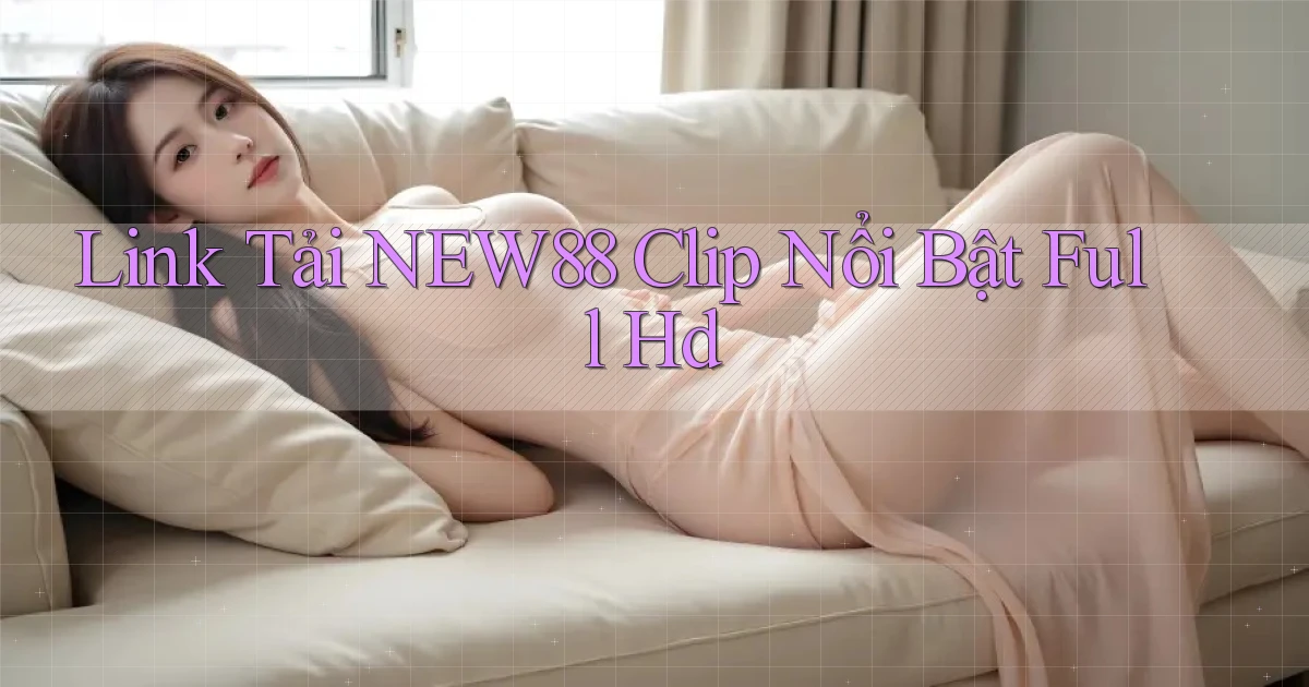 link tải new88 clip nổi bật full hd