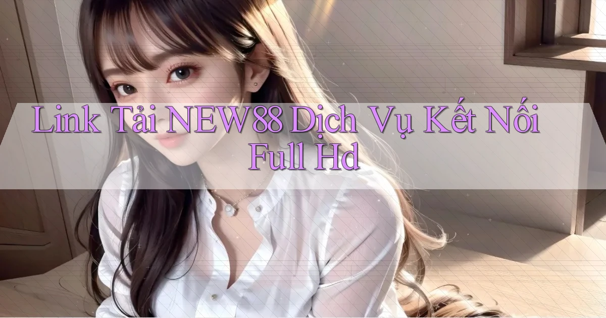 link tải new88 dịch vụ kết nối full hd