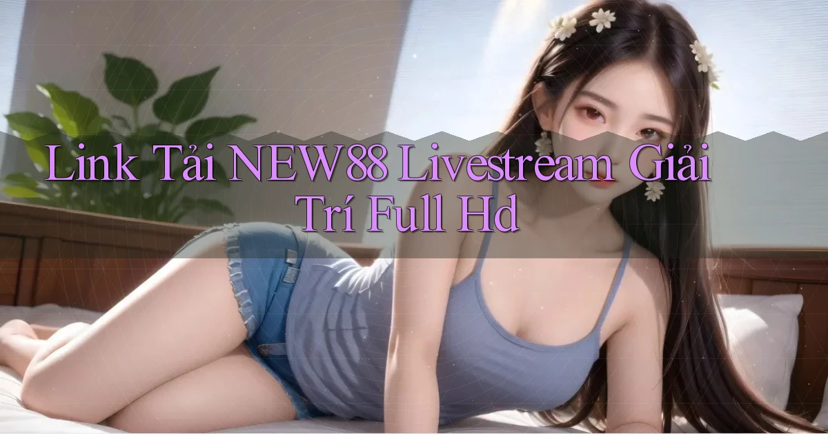 link tải new88 livestream giải trí full hd