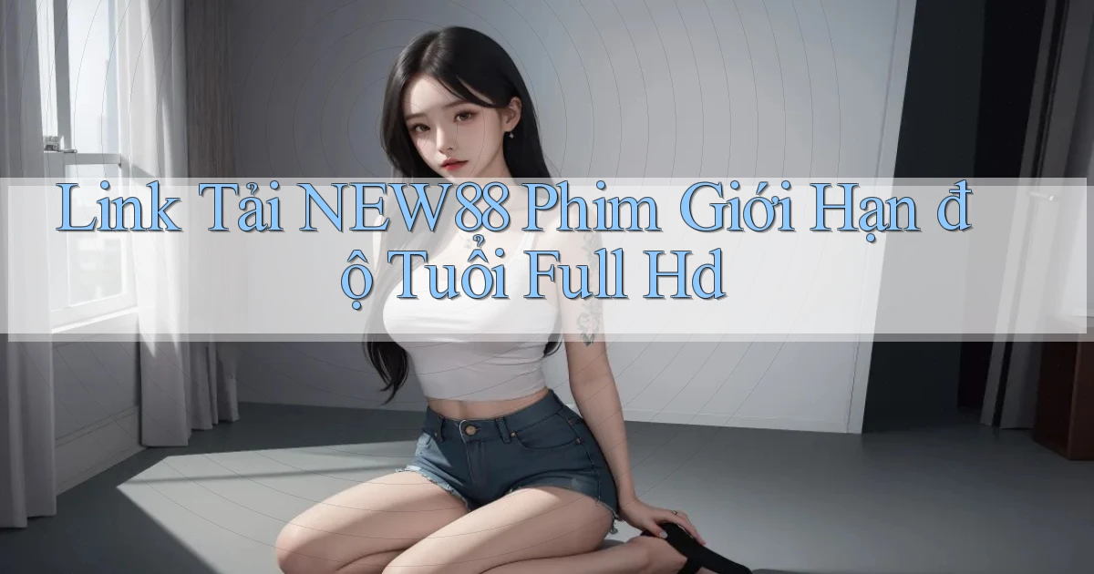 link tải new88 phim giới hạn độ tuổi full hd