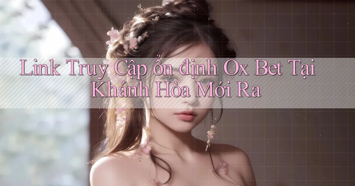 link truy cập ổn định ox bet tại Khánh Hòa mới ra