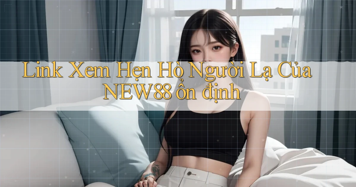 link xem hẹn hò người lạ của new88 ổn định