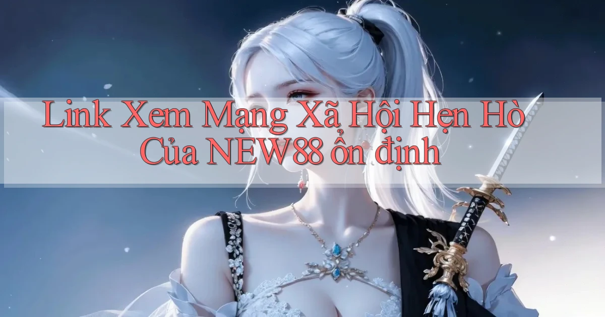 link xem mạng xã hội hẹn hò của new88 ổn định