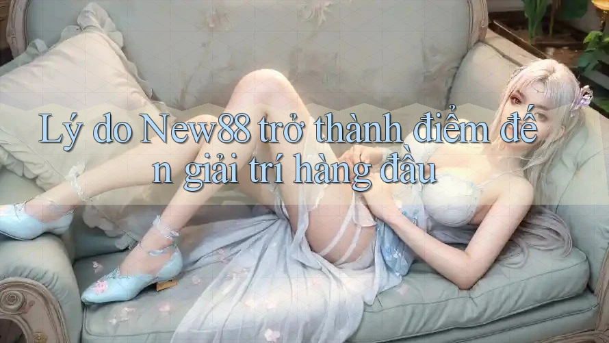 Lý do New88 trở thành điểm đến giải trí hàng đầu