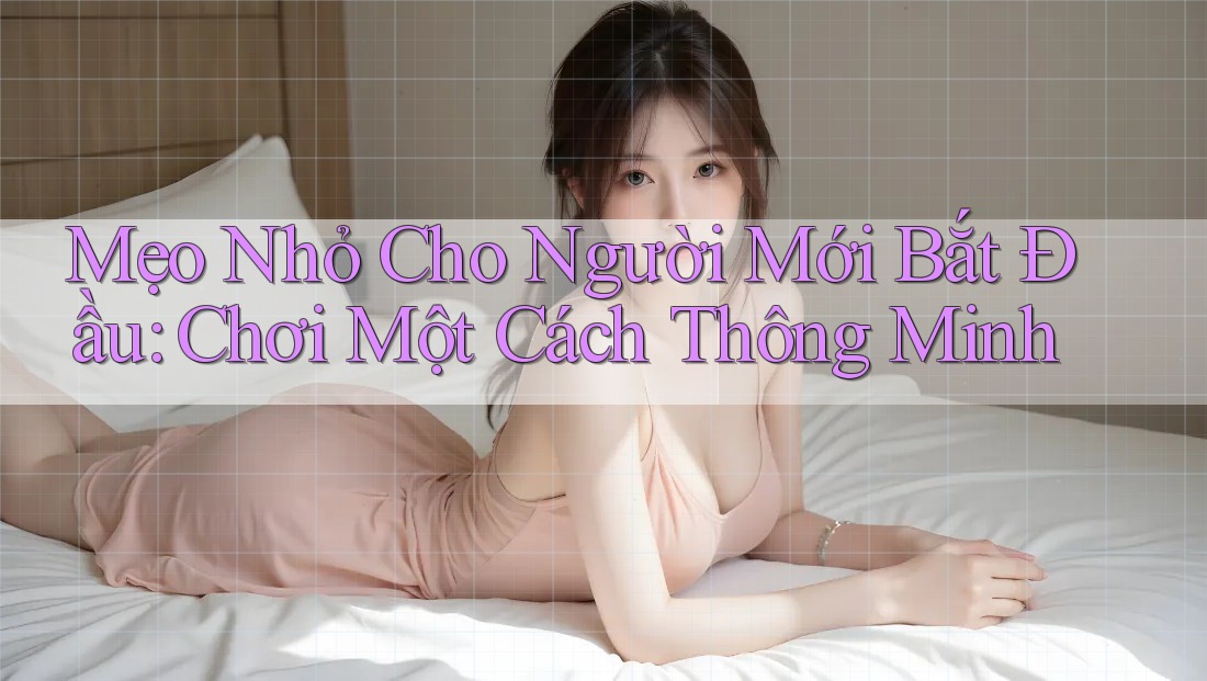 Mẹo Nhỏ Cho Người Mới Bắt Đầu: Chơi Một Cách Thông Minh Mẹo Nhỏ Cho Người Mới Bắt Đầu: Chơi Một Cách Thông Minh