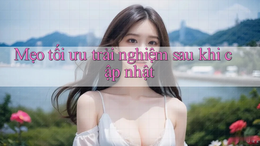 Mẹo tối ưu trải nghiệm sau khi cập nhật
