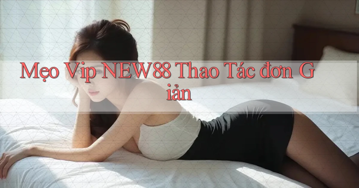 mẹo vip new88 thao tác đơn giản