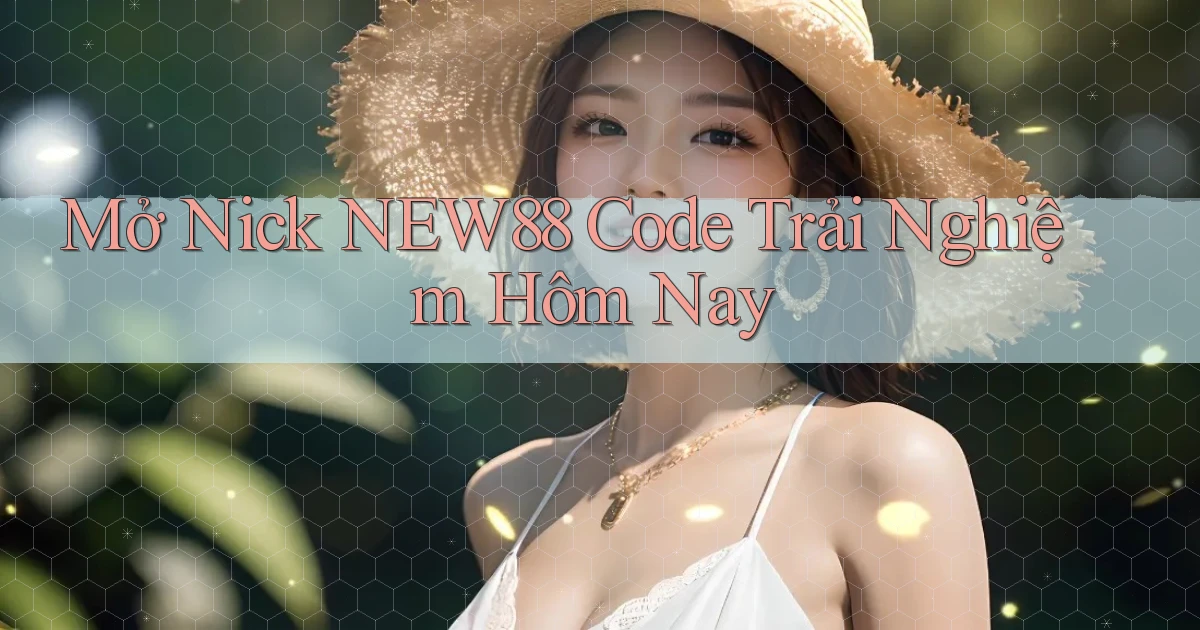 mở nick new88 code trải nghiệm hôm nay