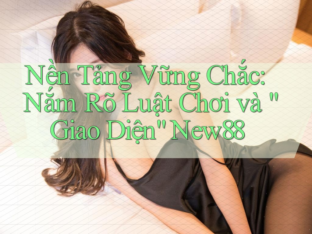 Nền Tảng Vững Chắc: Nắm Rõ Luật Chơi và “Giao Diện” New88