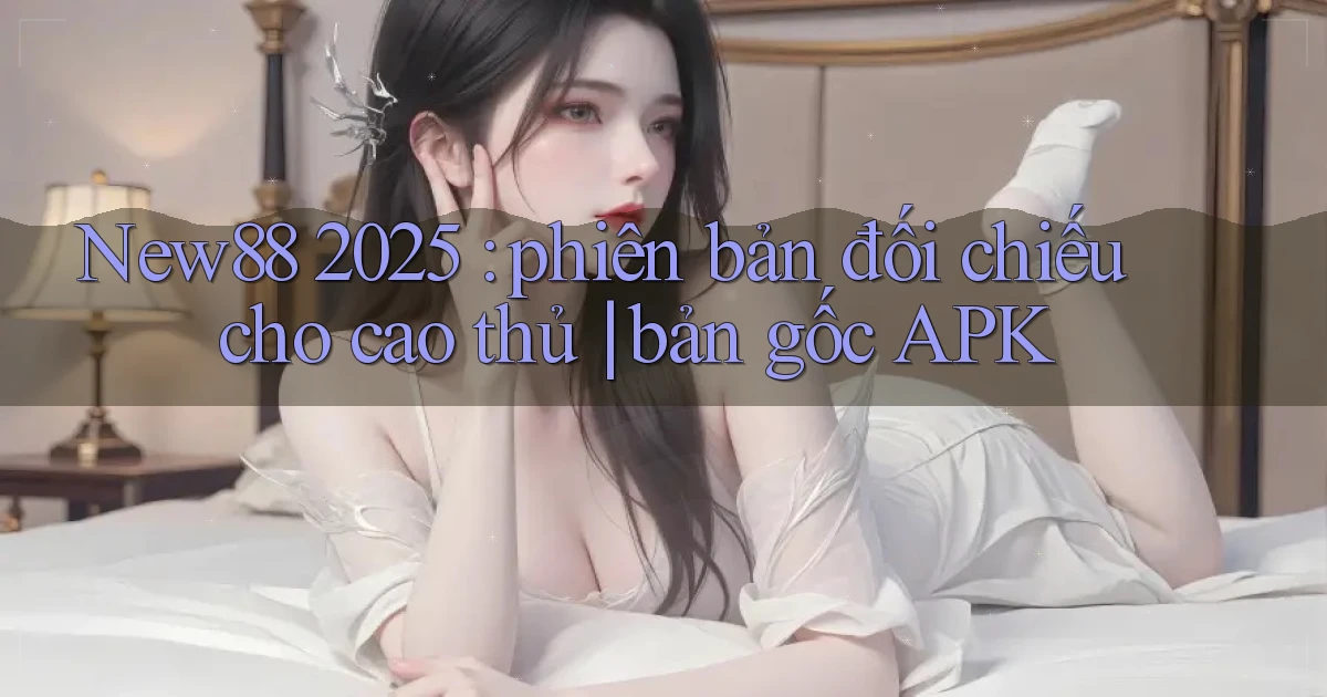 New88 2025 phiên bản đối chiếu cho cao thủ bản gốc APK