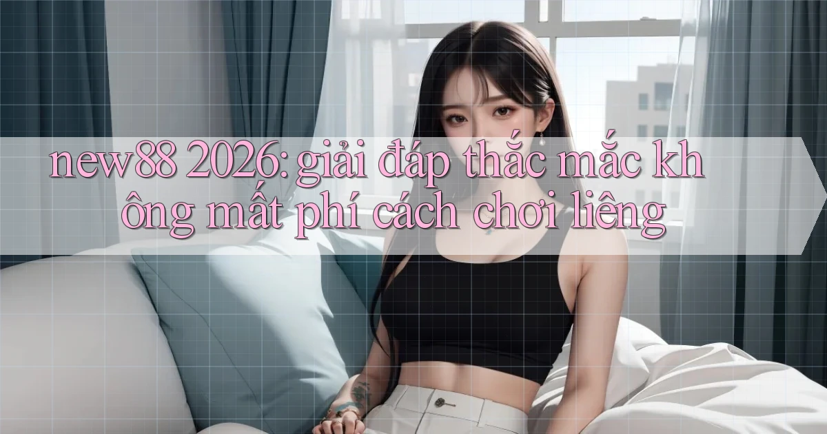 new88 2026 giải đáp thắc mắc không mất phí cách chơi liêng